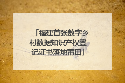 福建首张数字乡村数据知识产权登记证书落地莆田