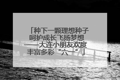 种下一颗理想种子 呵护成长飞扬梦想——大连小朋友欢度丰富多彩“六一”