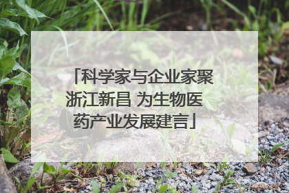 科学家与企业家聚浙江新昌 为生物医药产业发展建言