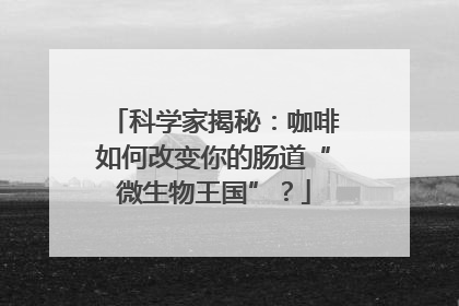科学家揭秘：咖啡如何改变你的肠道“微生物王国”？