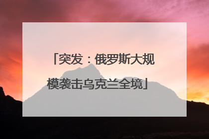 突发：俄罗斯大规模袭击乌克兰全境