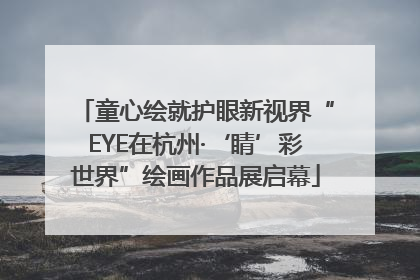 童心绘就护眼新视界“EYE在杭州·‘睛’彩世界”绘画作品展启幕