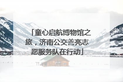 童心启航博物馆之旅，济南公交善亮志愿服务队在行动