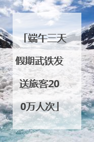 端午三天假期武铁发送旅客200万人次