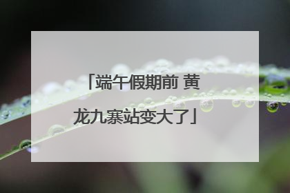 端午假期前 黄龙九寨站变大了