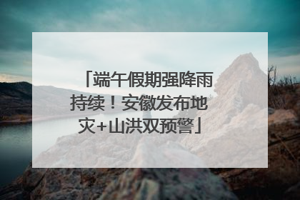 端午假期强降雨持续！安徽发布地灾+山洪双预警