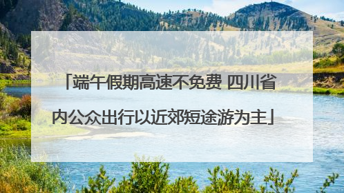 端午假期高速不免费 四川省内公众出行以近郊短途游为主