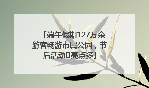 端午假期127万余游客畅游市属公园，节后活动﻿亮点多