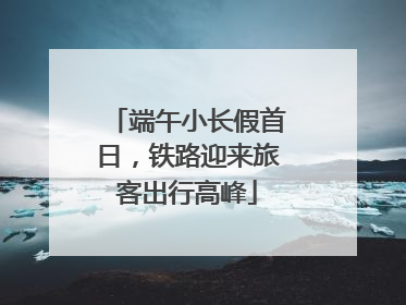端午小长假首日，铁路迎来旅客出行高峰