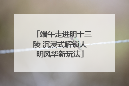 端午走进明十三陵 沉浸式解锁大明风华新玩法