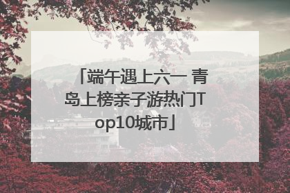 端午遇上六一 青岛上榜亲子游热门Top10城市