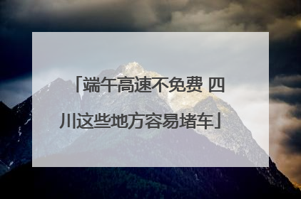 端午高速不免费 四川这些地方容易堵车