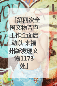 第四次全国文物普查工作全面启动以 来福州新发现文物1173处