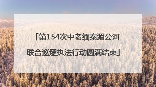 第154次中老缅泰湄公河联合巡逻执法行动圆满结束