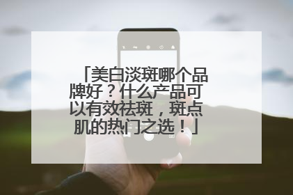 美白淡斑哪个品牌好？什么产品可以有效祛斑，斑点肌的热门之选！