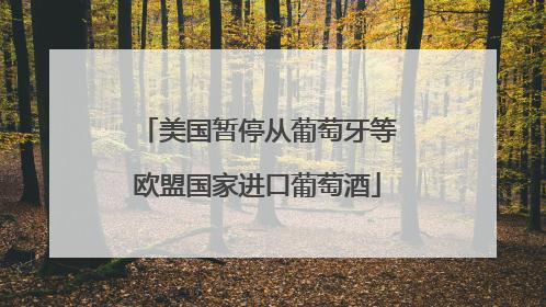 美国暂停从葡萄牙等欧盟国家进口葡萄酒