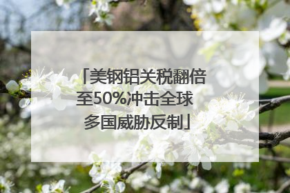 美钢铝关税翻倍至50%冲击全球 多国威胁反制