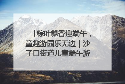 粽叶飘香迎端午，童趣游园乐无边｜沙子口街道儿童端午游园活动圆满落幕
