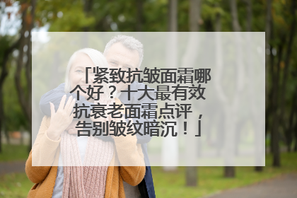 紧致抗皱面霜哪个好？十大最有效抗衰老面霜点评，告别皱纹暗沉！