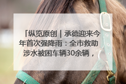 纵览原创｜承德迎来今年首次强降雨：全市救助涉水被困车辆30余辆，8日晚市区已无积水路段，交通恢复畅通