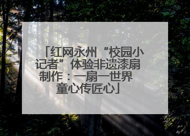 红网永州“校园小记者”体验非遗漆扇制作：一扇一世界 童心传匠心