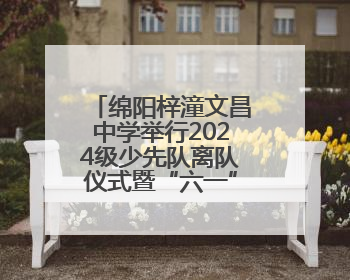 绵阳梓潼文昌中学举行2024级少先队离队仪式暨“六一”游园活动