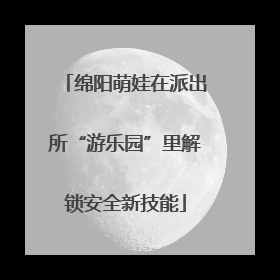 绵阳萌娃在派出所“游乐园”里解锁安全新技能