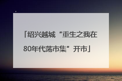 绍兴越城“重生之我在80年代荡市集”开市