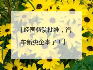 经国务院批准，汽车新央企来了！