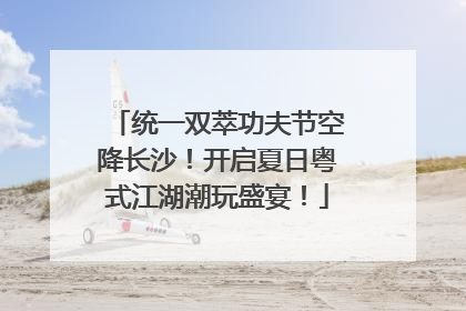 统一双萃功夫节空降长沙！开启夏日粤式江湖潮玩盛宴！