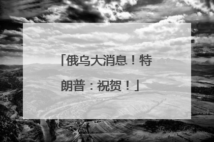 俄乌大消息！特朗普：祝贺！