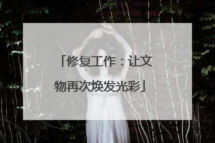 修复工作：让文物再次焕发光彩