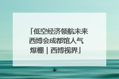 低空经济领航未来 西博会成都馆人气爆棚｜西博视界
