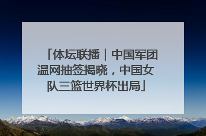 体坛联播｜中国军团温网抽签揭晓，中国女队三篮世界杯出局