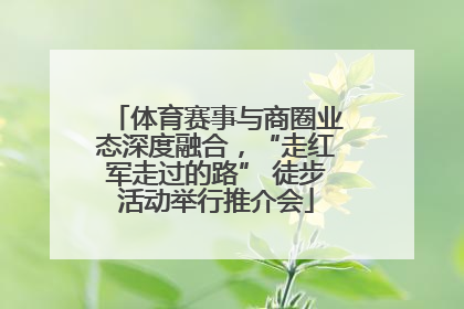 体育赛事与商圈业态深度融合，“走红军走过的路” 徒步活动举行推介会