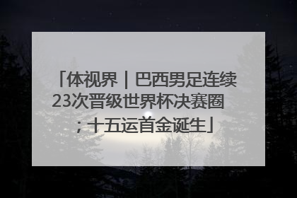 体视界｜巴西男足连续23次晋级世界杯决赛圈；十五运首金诞生