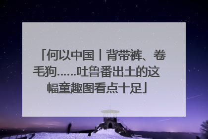 何以中国丨背带裤、卷毛狗……吐鲁番出土的这幅童趣图看点十足