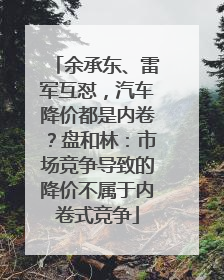 余承东、雷军互怼，汽车降价都是内卷？盘和林：市场竞争导致的降价不属于内卷式竞争