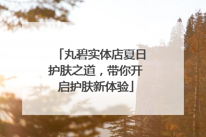 丸碧实体店夏日护肤之道，带你开启护肤新体验