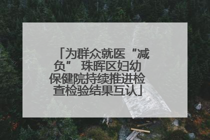 为群众就医“减负” 珠晖区妇幼保健院持续推进检查检验结果互认