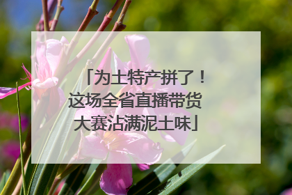 为土特产拼了！这场全省直播带货大赛沾满泥土味