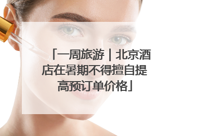 一周旅游｜北京酒店在暑期不得擅自提高预订单价格