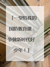 一堂特殊的国防教育课：争做新时代好少年！