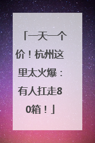 一天一个价！杭州这里太火爆：有人扛走80箱！