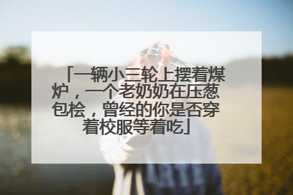 一辆小三轮上摆着煤炉，一个老奶奶在压葱包桧，曾经的你是否穿着校服等着吃