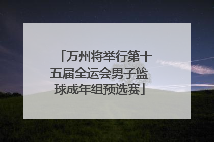 万州将举行第十五届全运会男子篮球成年组预选赛