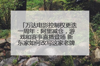 万达电影控制权更迭一周年：阿里减仓，游戏和赛事直播登场 新东家如何改写这家老牌上市影企命运？