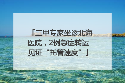 三甲专家坐诊北海医院，2例急症转运见证“托管速度”