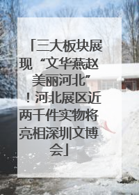 三大板块展现“文华燕赵 美丽河北”！河北展区近两千件实物将亮相深圳文博会