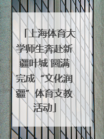 上海体育大学师生奔赴新疆叶城 圆满完成“文化润疆”体育支教活动